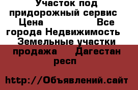 Участок под придорожный сервис › Цена ­ 2 700 000 - Все города Недвижимость » Земельные участки продажа   . Дагестан респ.